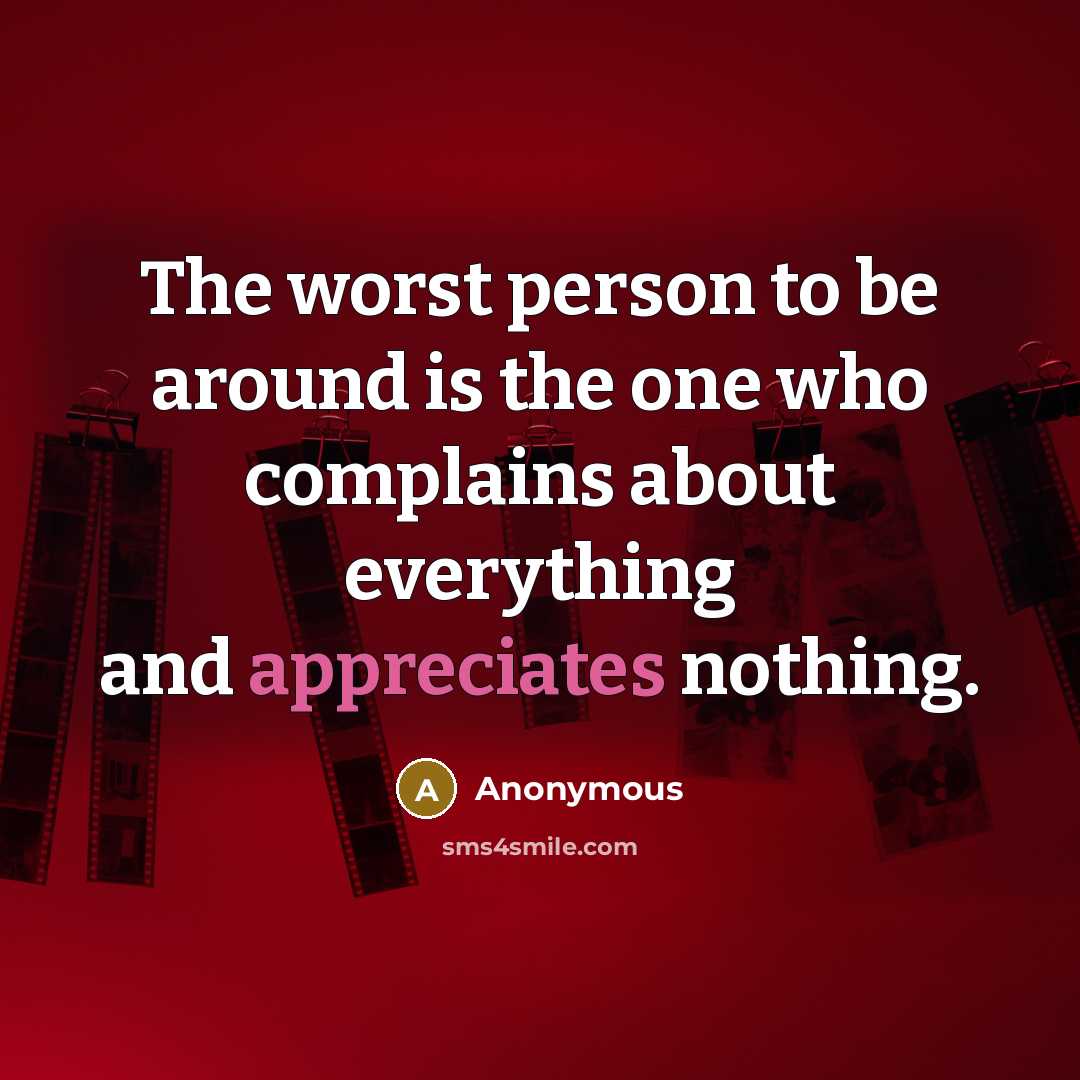 “The worst person to be around is the one who complains about everything and appreciates nothing.” quote by Anonymous