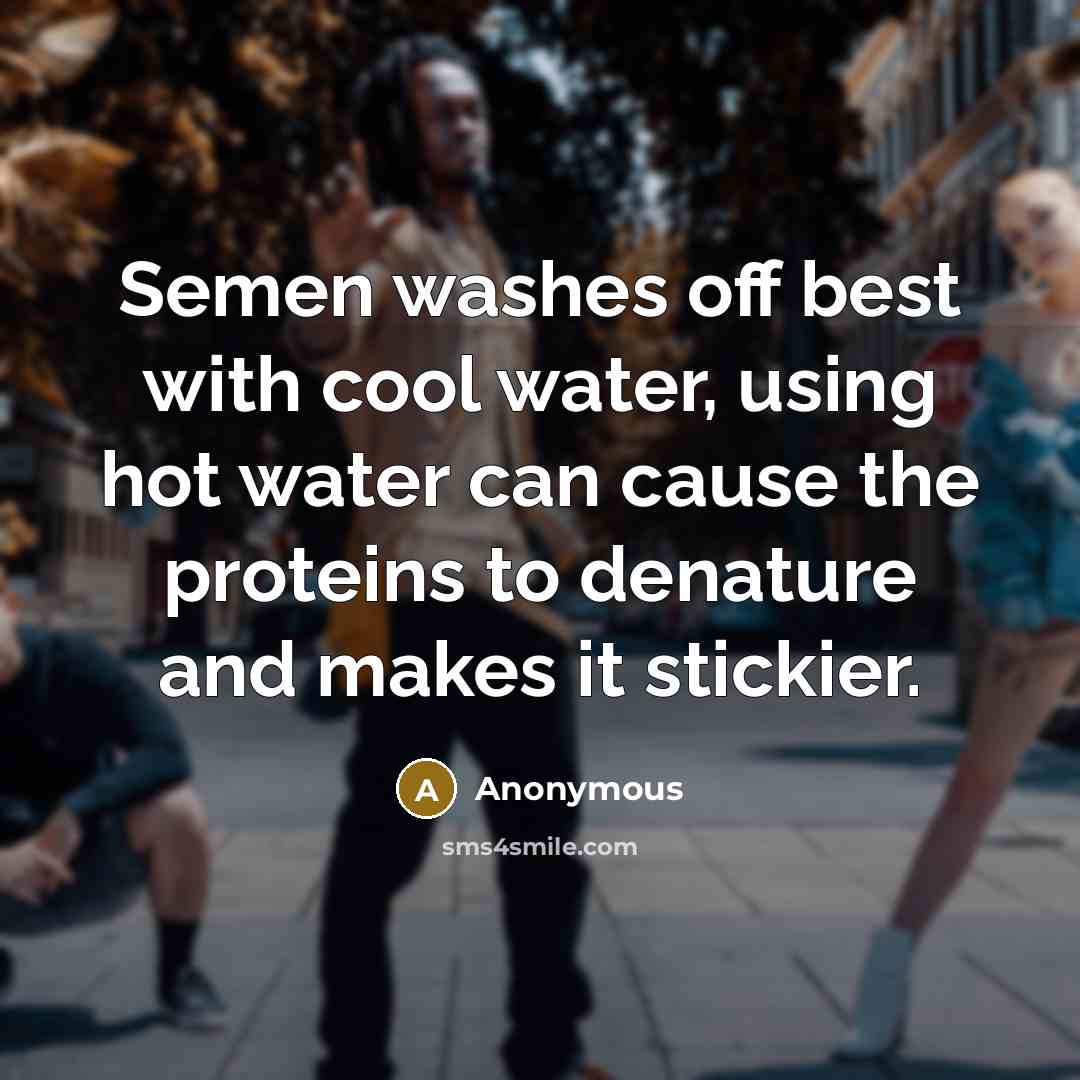 “Semen washes off best with cool water, using hot water can cause the proteins to denature and makes it stickier.” quote by Anonymous