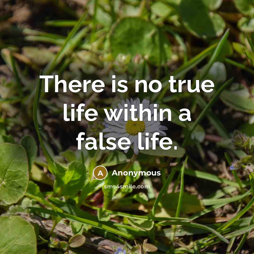 “There is no true life within a false life.” quote by Anonymous