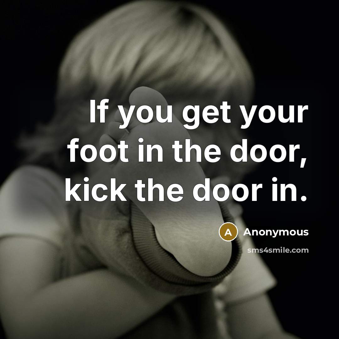“If you get your foot in the door, kick the door in.” quote by Anonymous