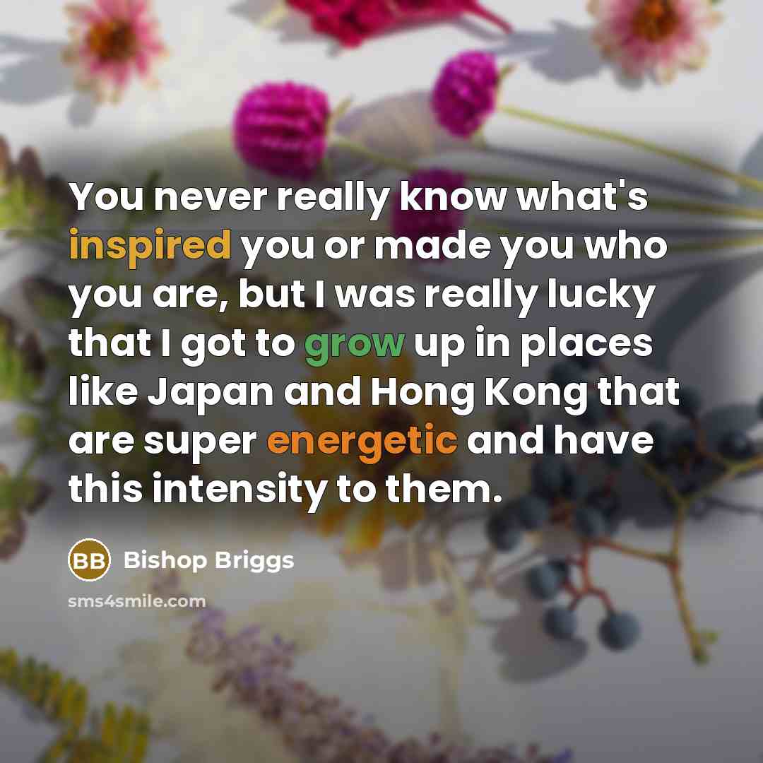 “You never really know what's inspired you or made you who you are, but I was really lucky that I got to grow up in places like Japan and Hong Kong that are super energetic and have this intensity to them.” quote by Bishop Briggs