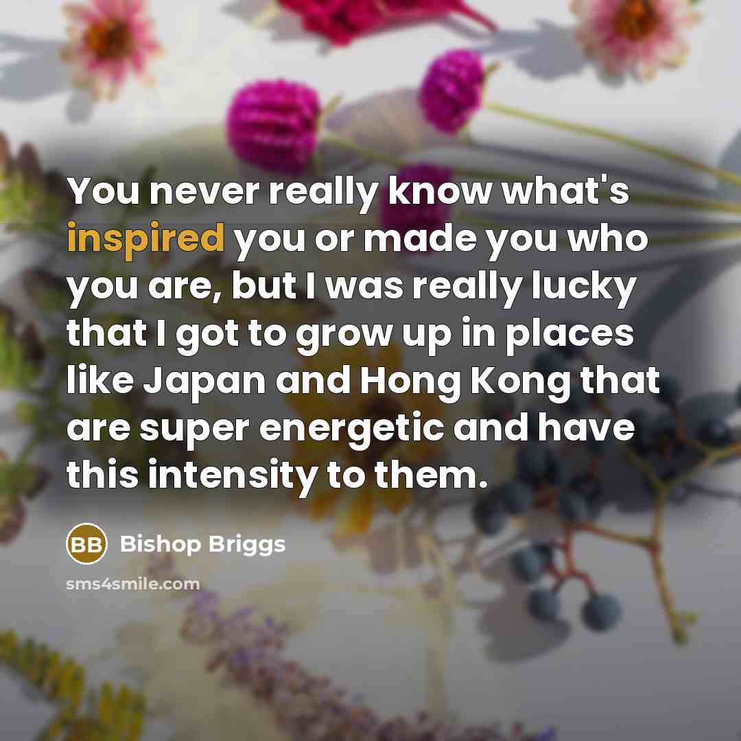 “You never really know what's inspired you or made you…” quote by Bishop Briggs
