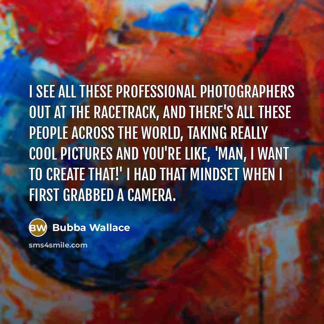“I see all these professional photographers out at the racetrack,…” quote by Bubba Wallace