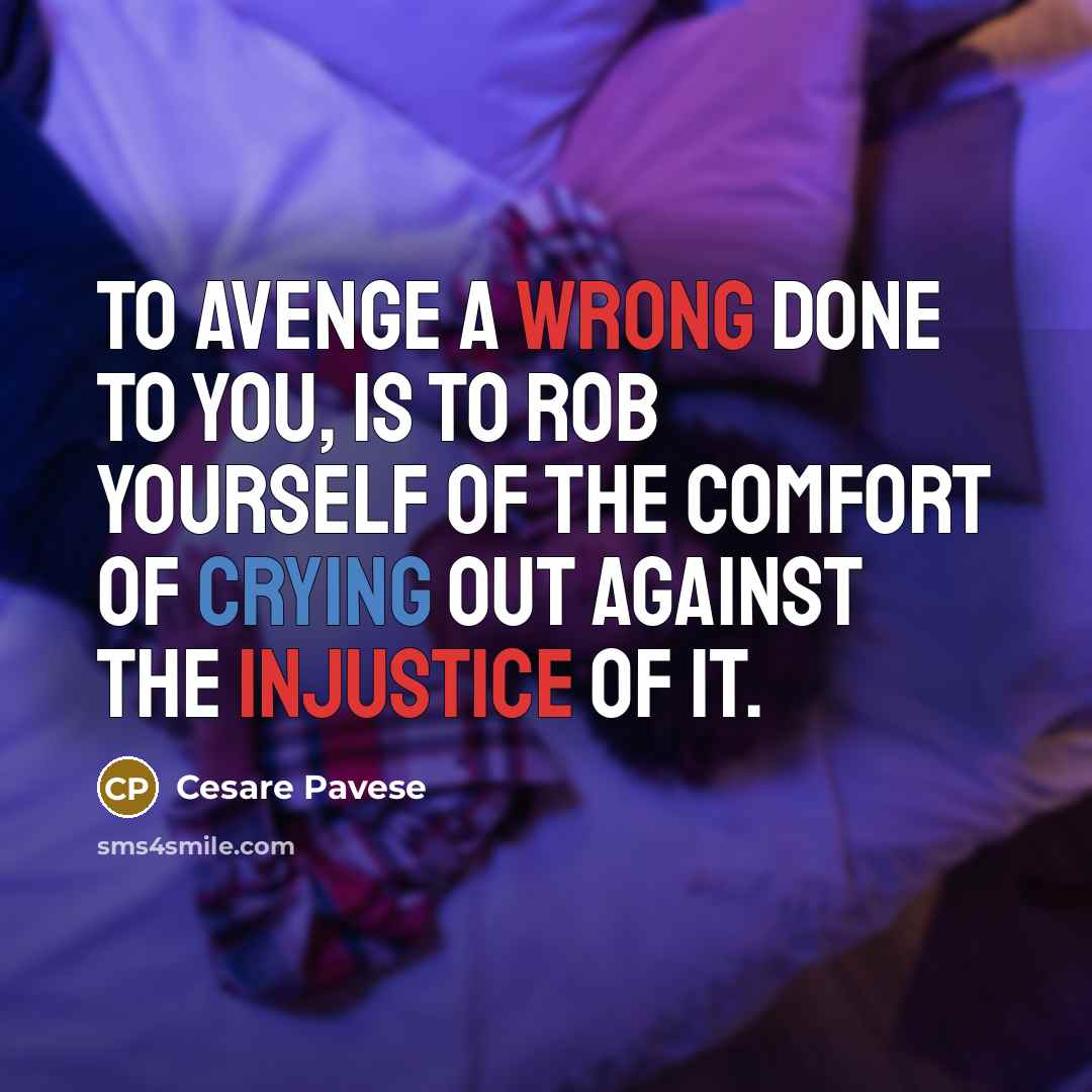 “To avenge a wrong done to you, is to rob yourself of the comfort of crying out against the injustice of it.” quote by Cesare Pavese