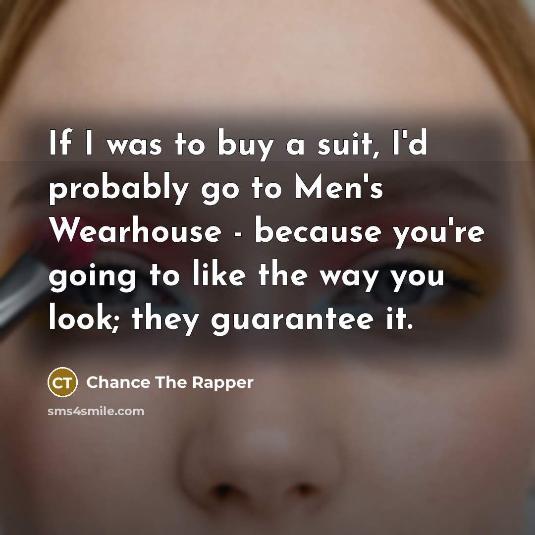 “If I was to buy a suit, I'd probably go to Men's Wearhouse - because you're going to like the way you look; they guarantee it.” quote by Chance The Rapper
