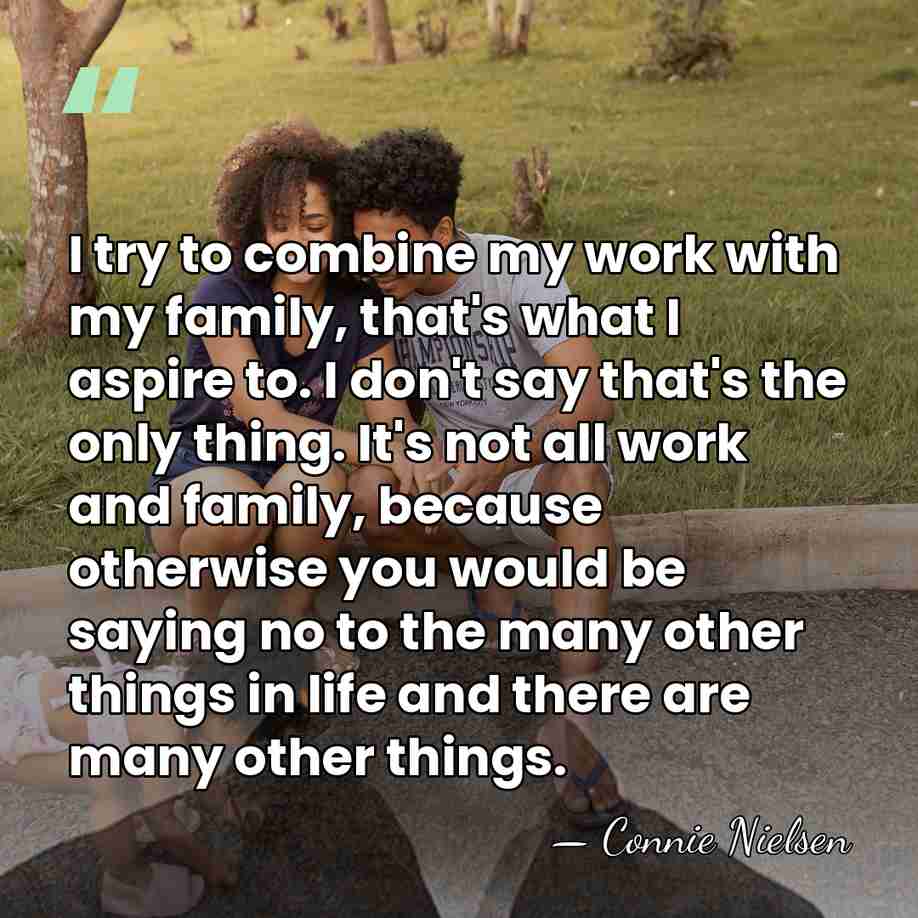 I try to combine my work with my family, that's what I&hellip; - Connie Nielsen