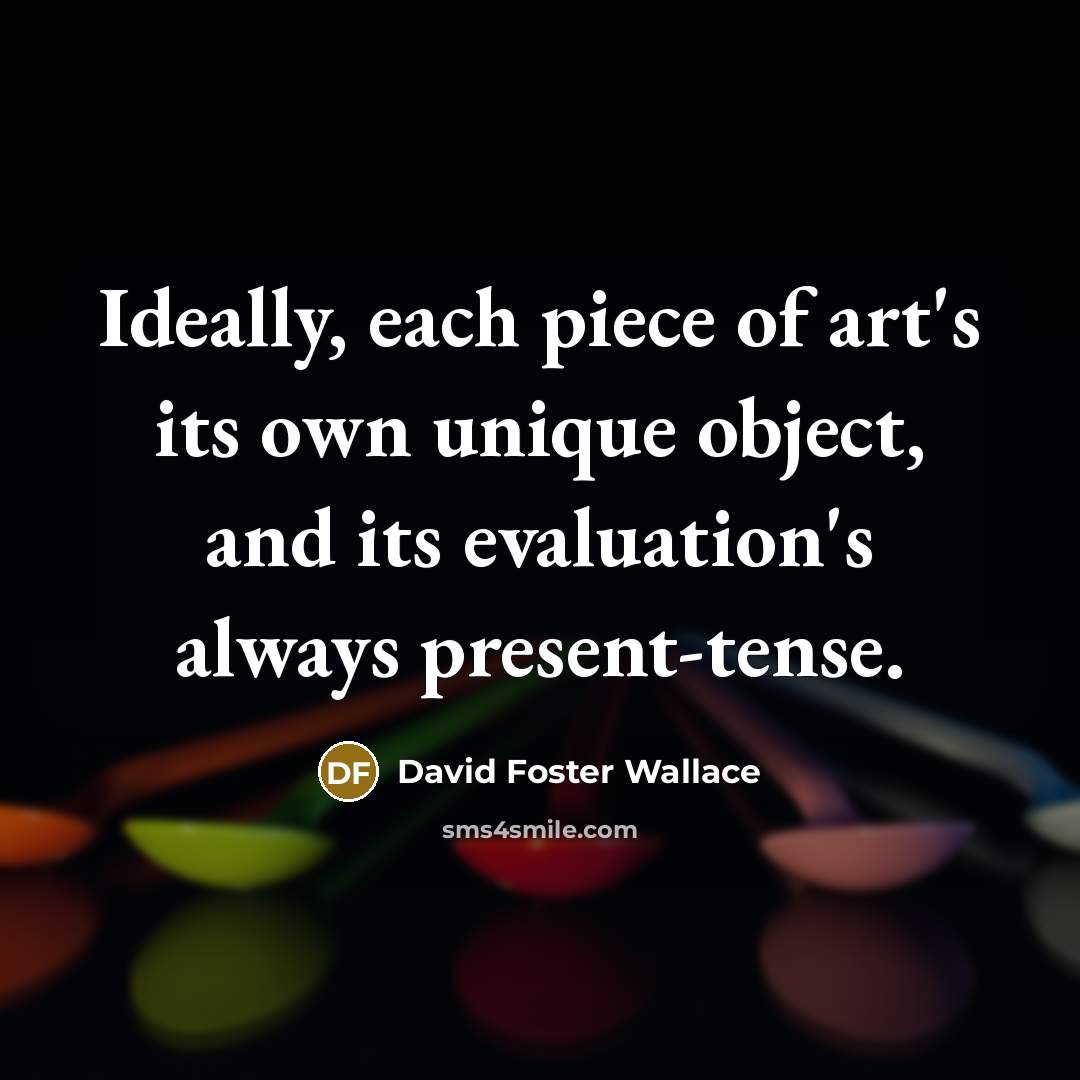 “Ideally, each piece of art's its own unique object, and…” quote by David Foster Wallace