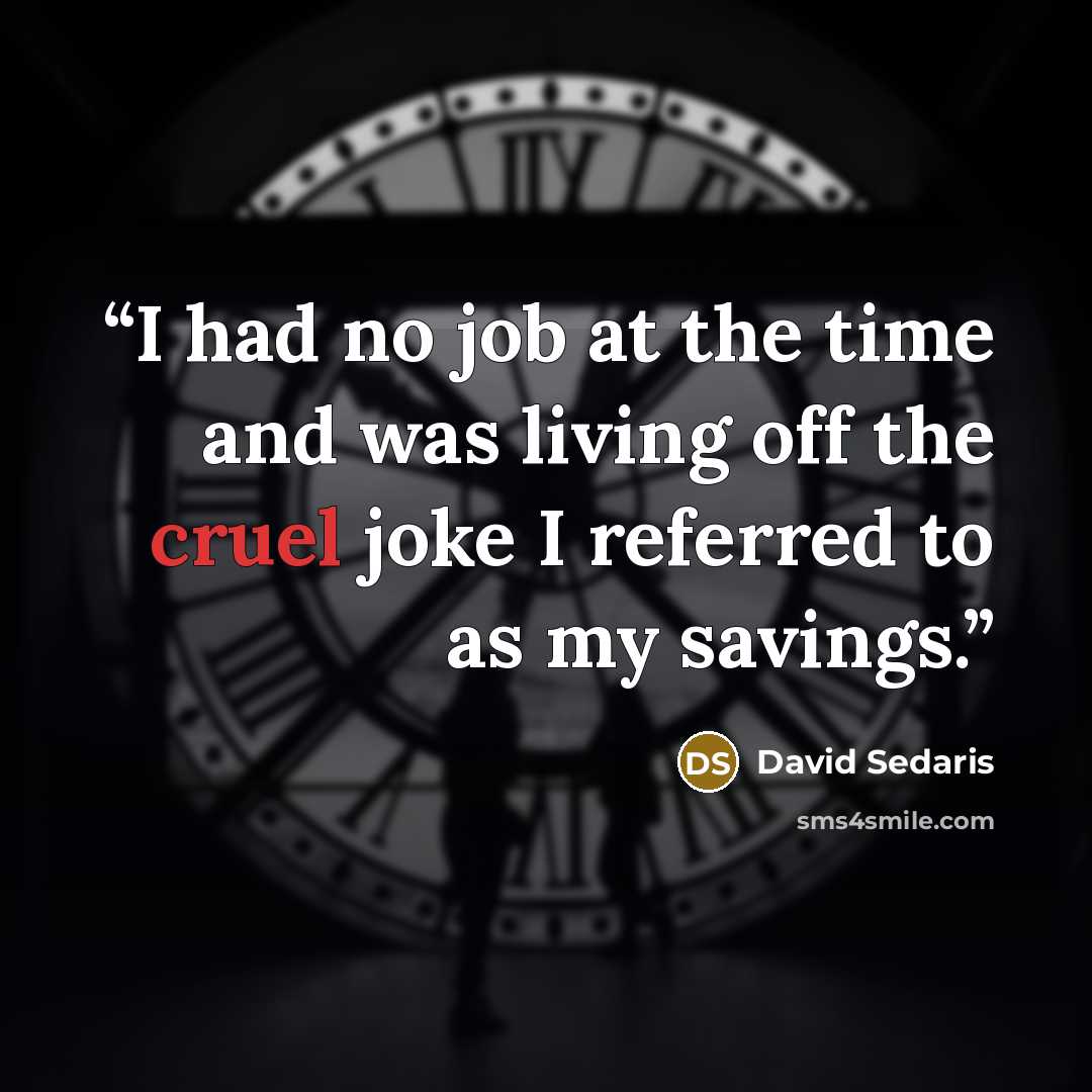 “I had no job at the time and was living off the cruel joke I referred to as my savings.” quote by David Sedaris