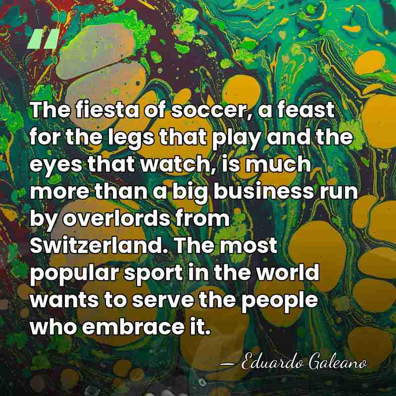 The fiesta of soccer, a feast for the legs that play and&hellip; - Eduardo Galeano