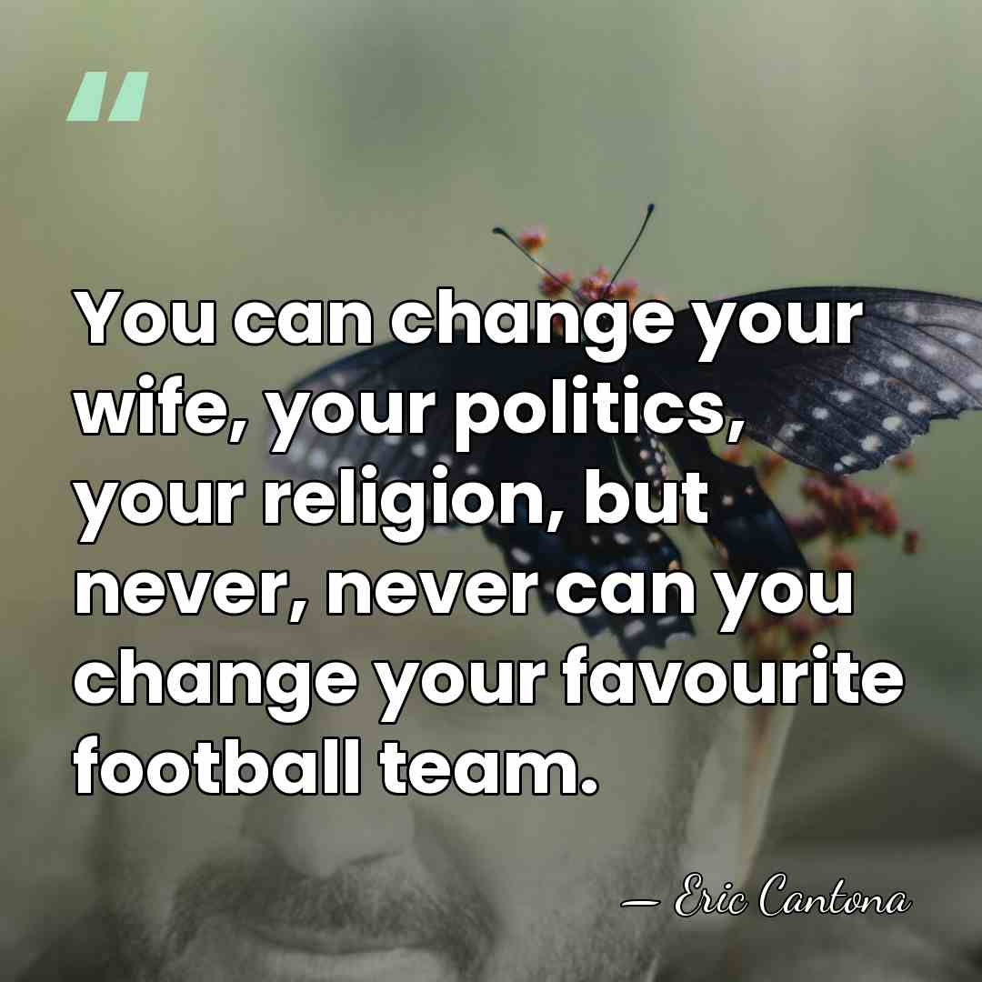 You can change your wife, your politics, your religion, but never, never&hellip; - Eric Cantona