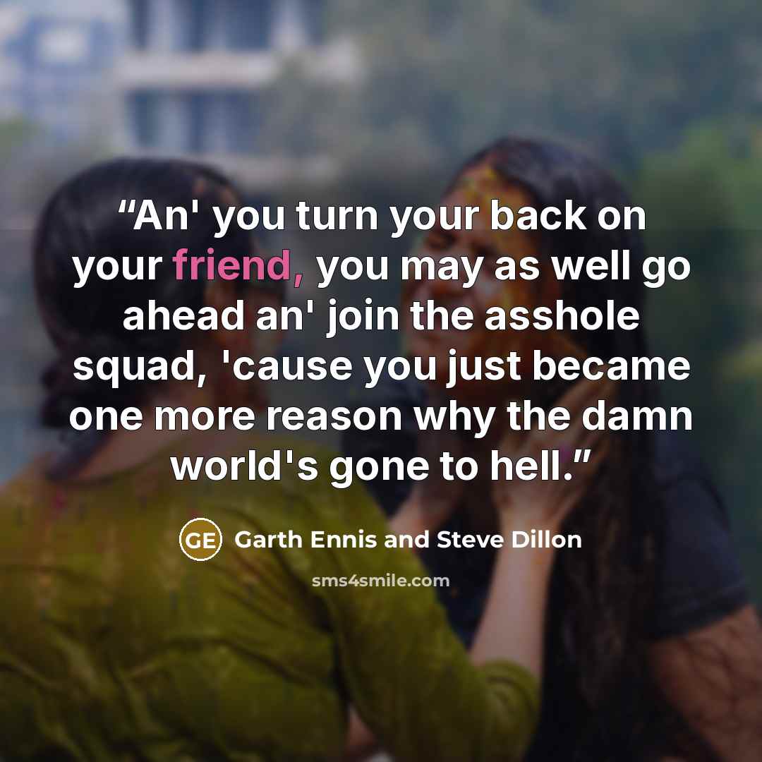 “An' you turn your back on your friend, you may as well go ahead an' join the asshole squad, 'cause you just became one more reason why the damn world's gone to hell.” quote by Garth Ennis and Steve Dillon