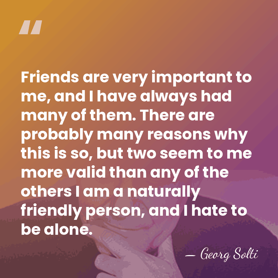 Friends are very important to me, and I have always had many&hellip; - Georg Solti
