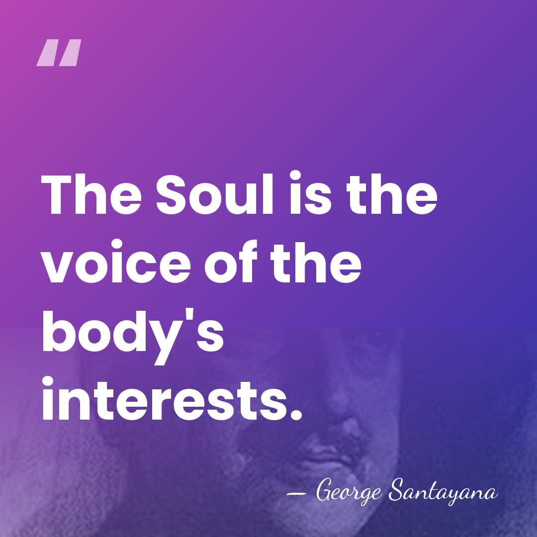 The Soul is the voice of the body's interests. - George Santayana