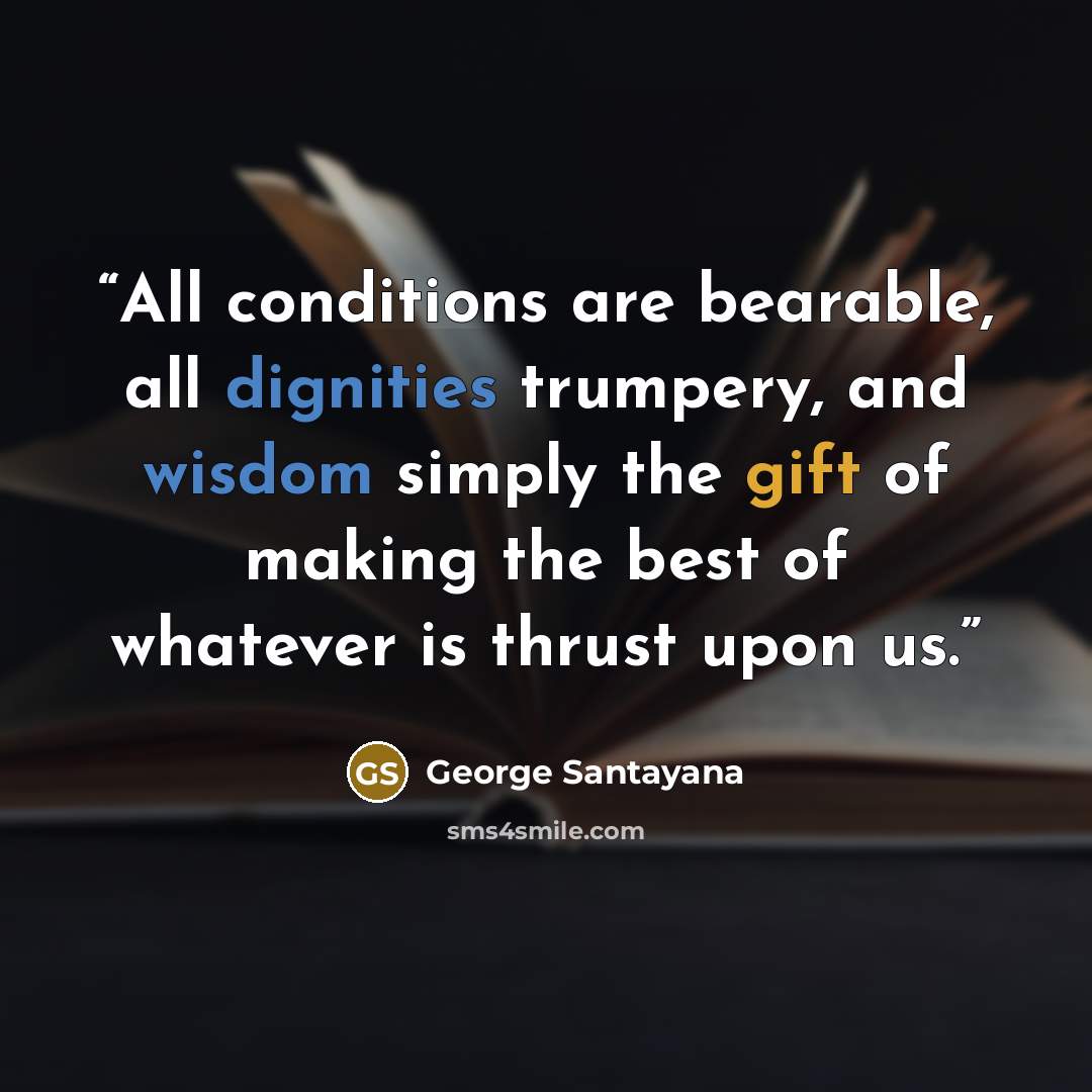 “All conditions are bearable, all dignities trumpery, and wisdom simply the gift of making the best of whatever is thrust upon us.” quote by George Santayana