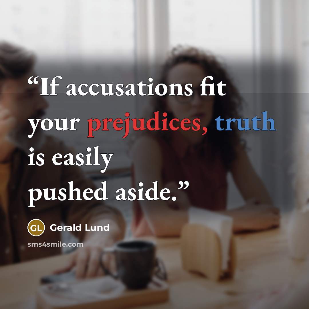 “If accusations fit your prejudices, truth is easily pushed aside.” quote by Gerald Lund