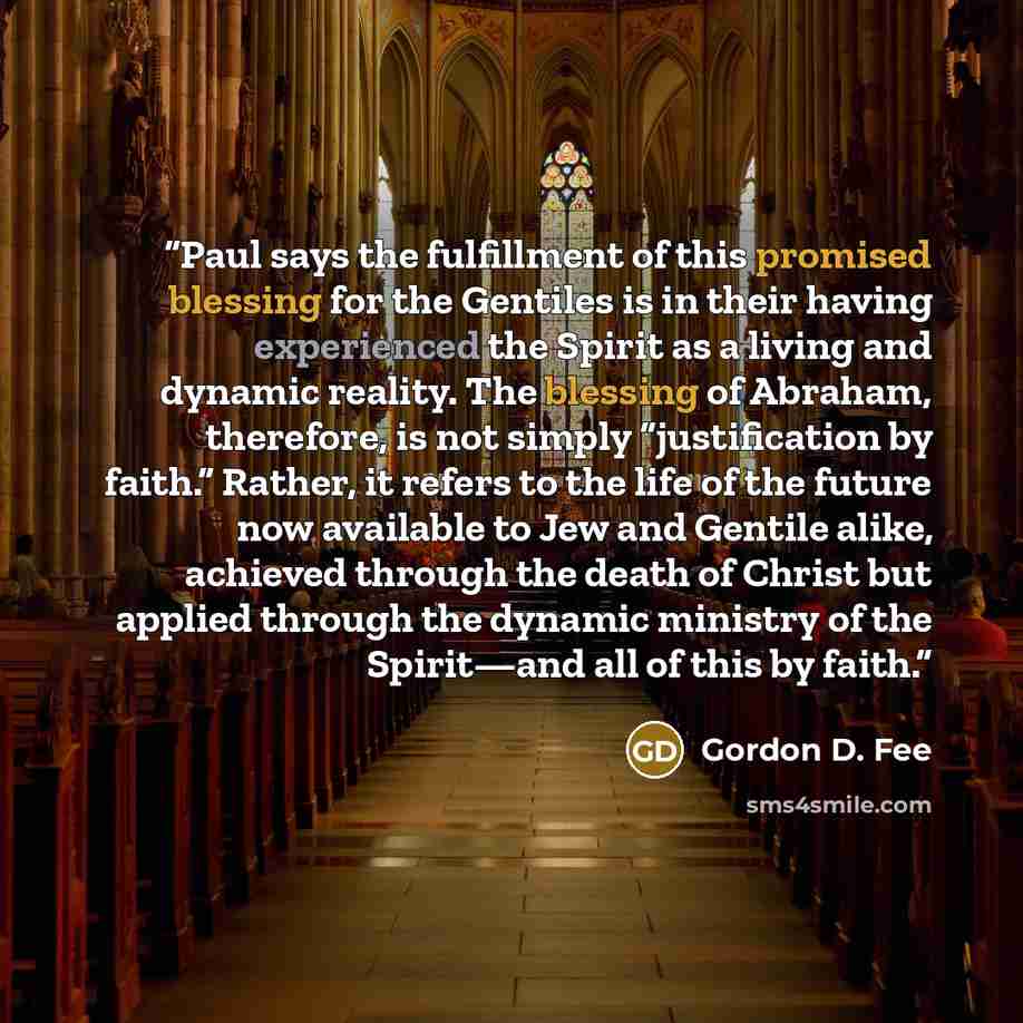 “Paul says the fulfillment of this promised blessing for the Gentiles is in their having experienced the Spirit as a living and dynamic reality. The blessing of Abraham, therefore, is not simply “justification by faith.” Rather, it refers to the life of the future now available to Jew and Gentile…” quote by Gordon D. Fee