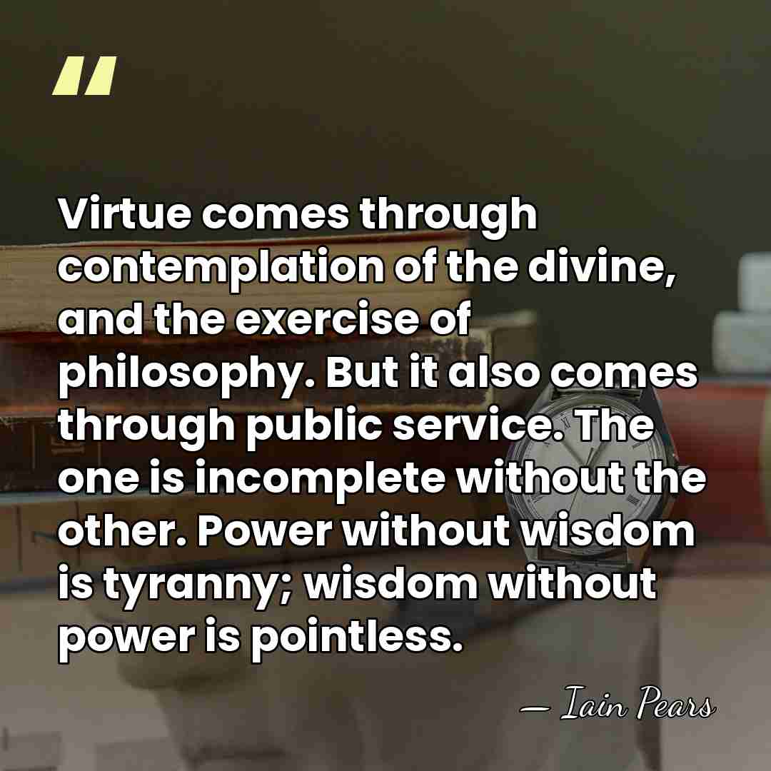 Virtue comes through contemplation of the divine, and the exercise of philosophy.&hellip; - Iain Pears
