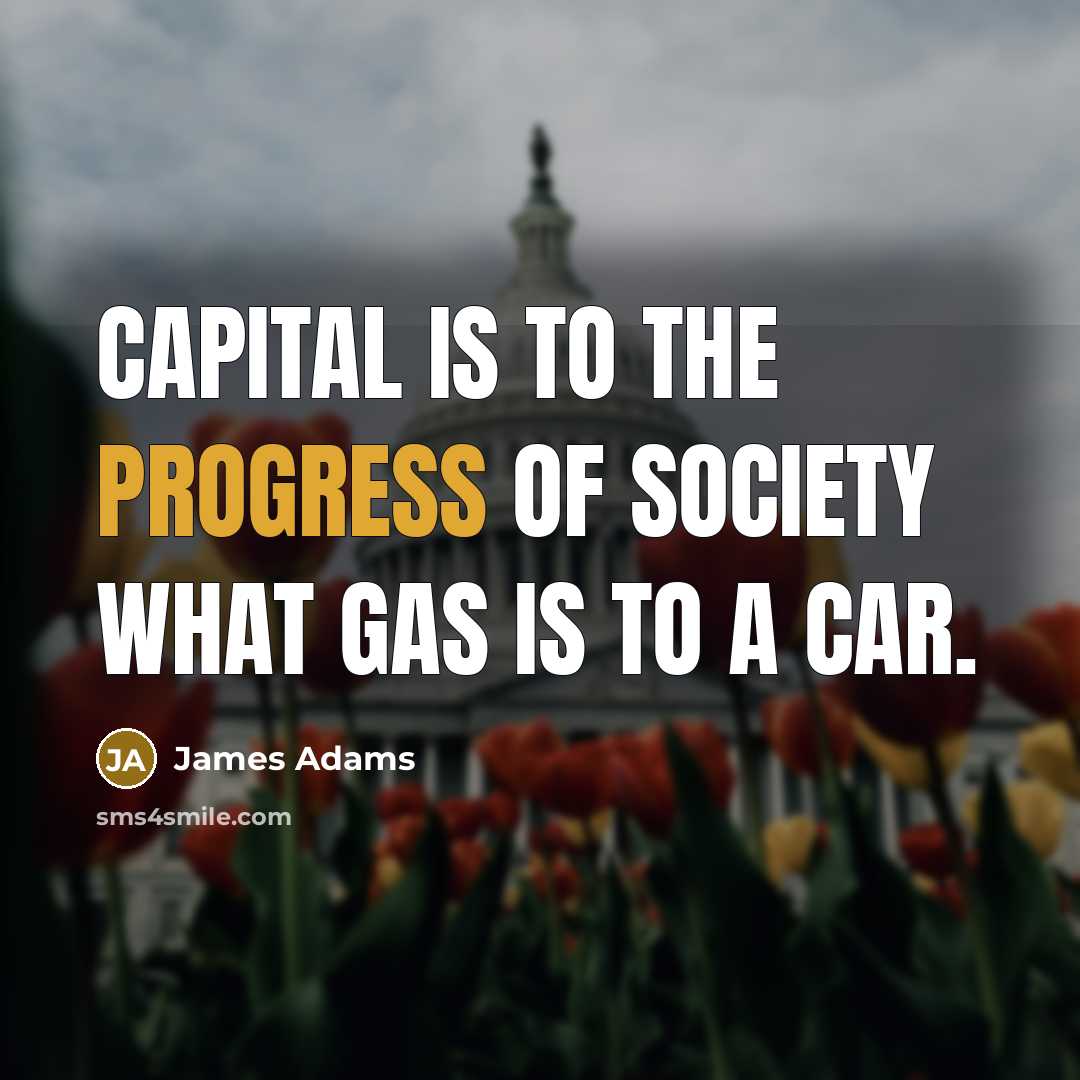 “Capital is to the progress of society what gas is to a car.” quote by James Adams