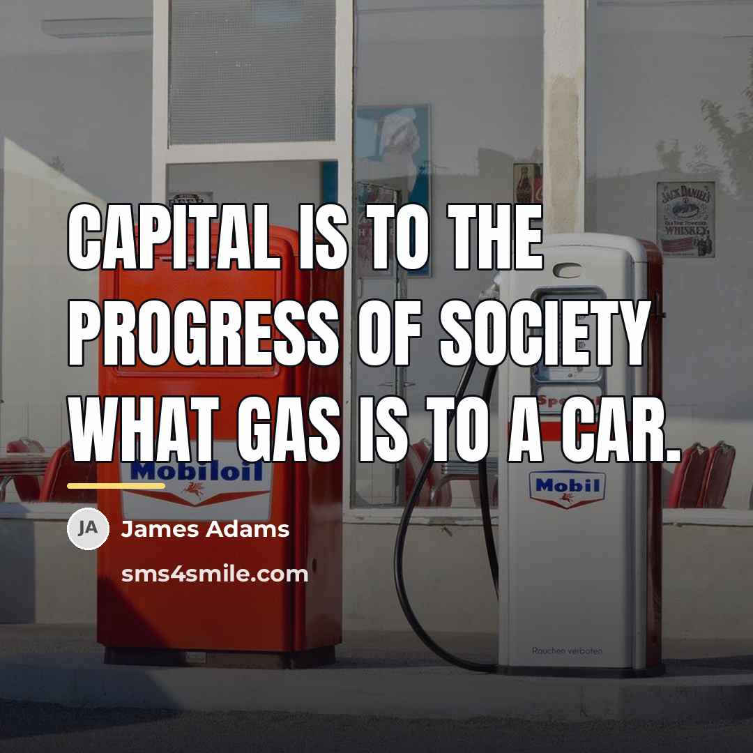 “Capital is to the progress of society what gas is…” quote by James Adams