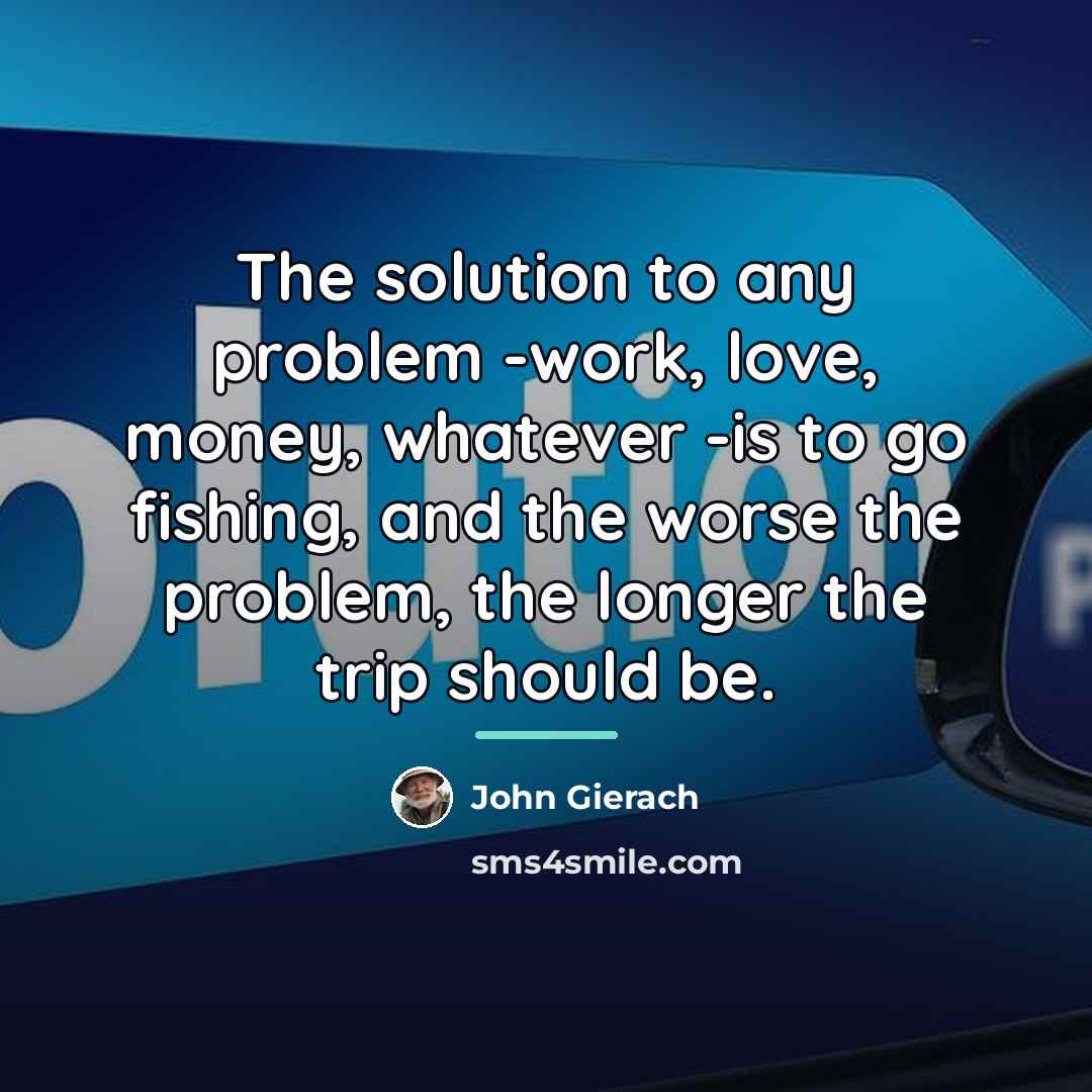 “The solution to any problem -work, love, money, whatever -is…” quote by John Gierach