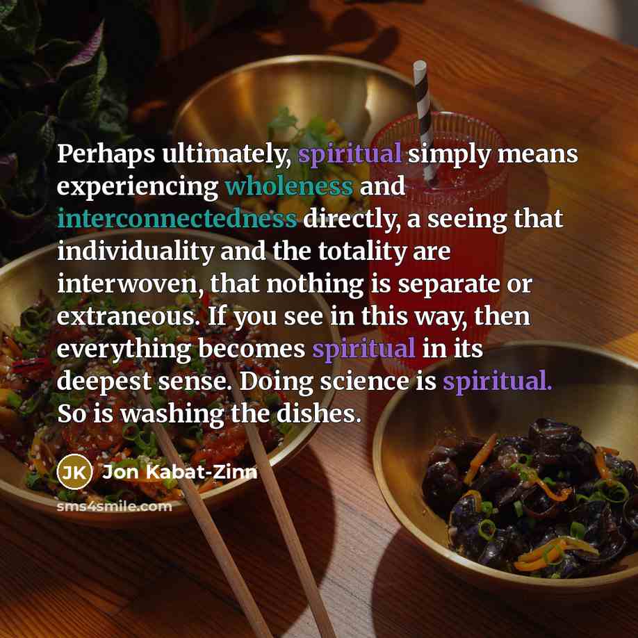 “Perhaps ultimately, spiritual simply means experiencing wholeness and interconnectedness directly,…” quote by Jon Kabat-Zinn