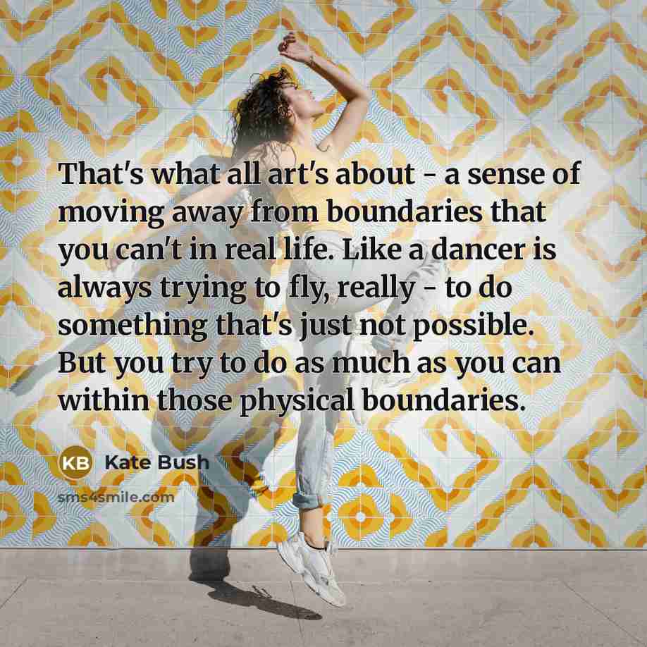 “That's what all art's about - a sense of moving…” quote by Kate Bush