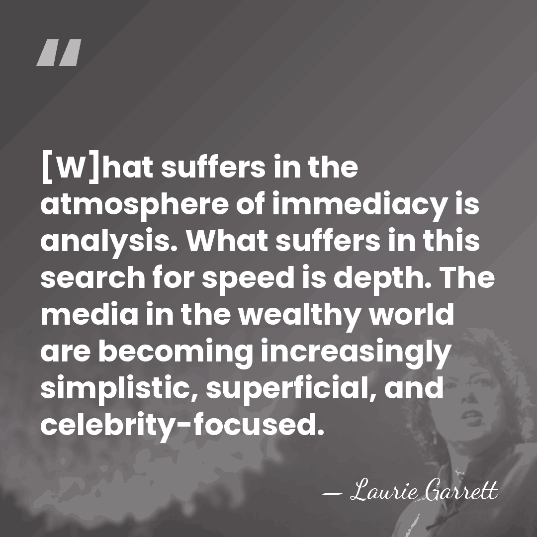 [W]hat suffers in the atmosphere of immediacy is analysis. What suffers in&hellip; - Laurie Garrett