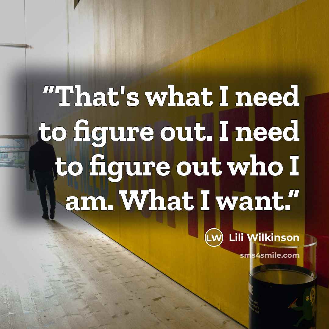 “That's what I need to figure out. I need to figure out who I am. What I want.” quote by Lili Wilkinson