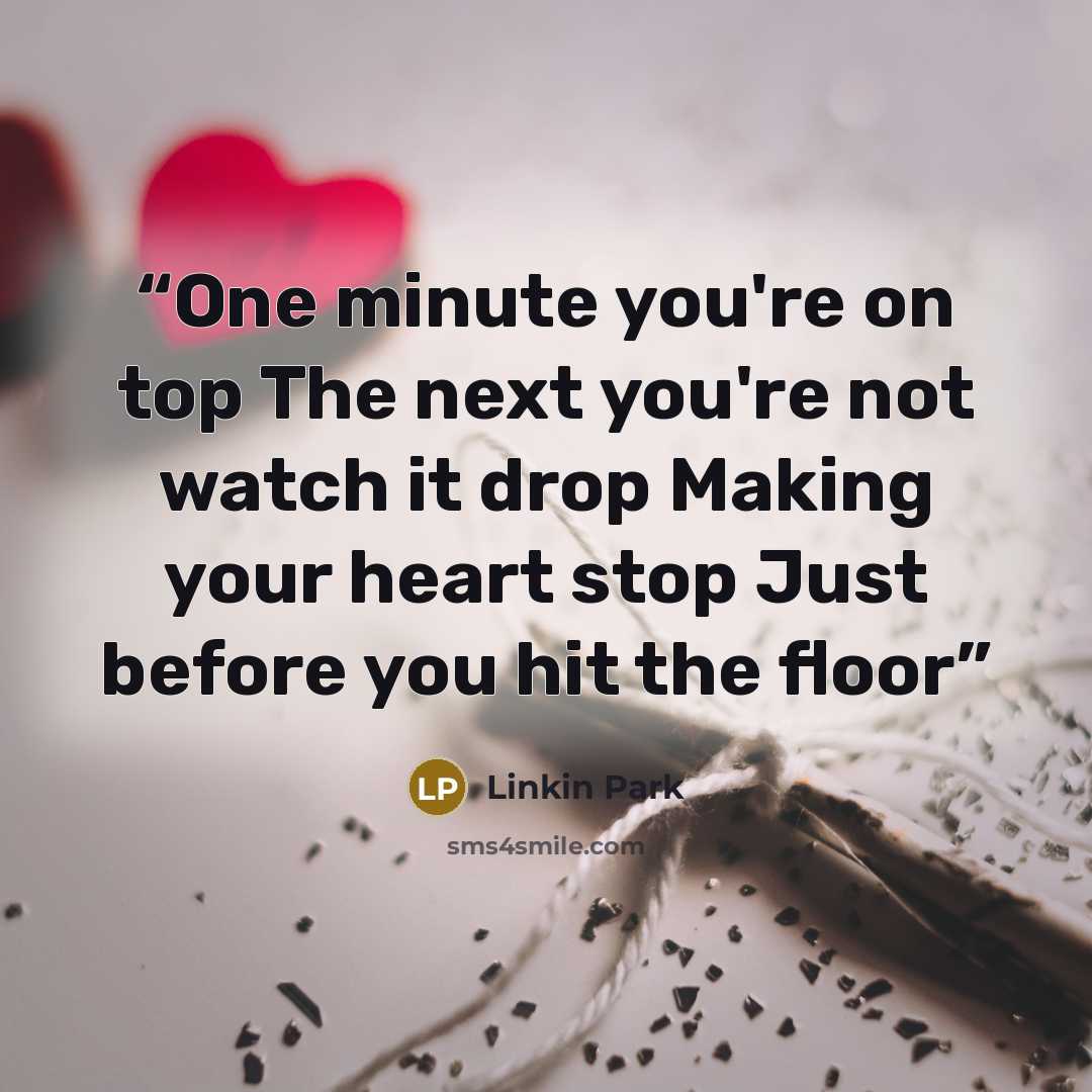 “One minute you're on top The next you're not watch it drop Making your heart stop Just before you hit the floor” quote by Linkin Park