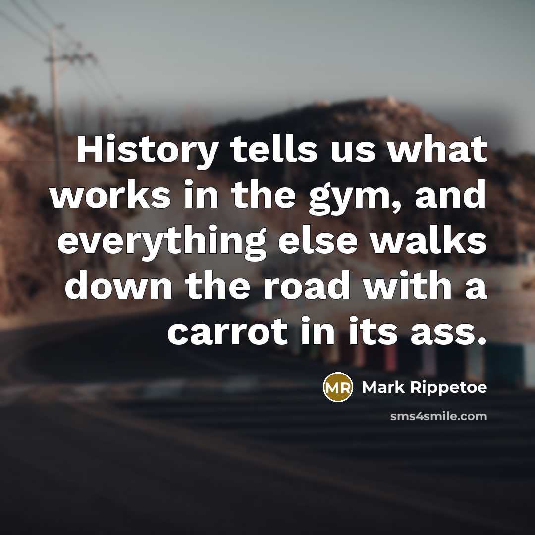 “History tells us what works in the gym, and everything…” quote by Mark Rippetoe
