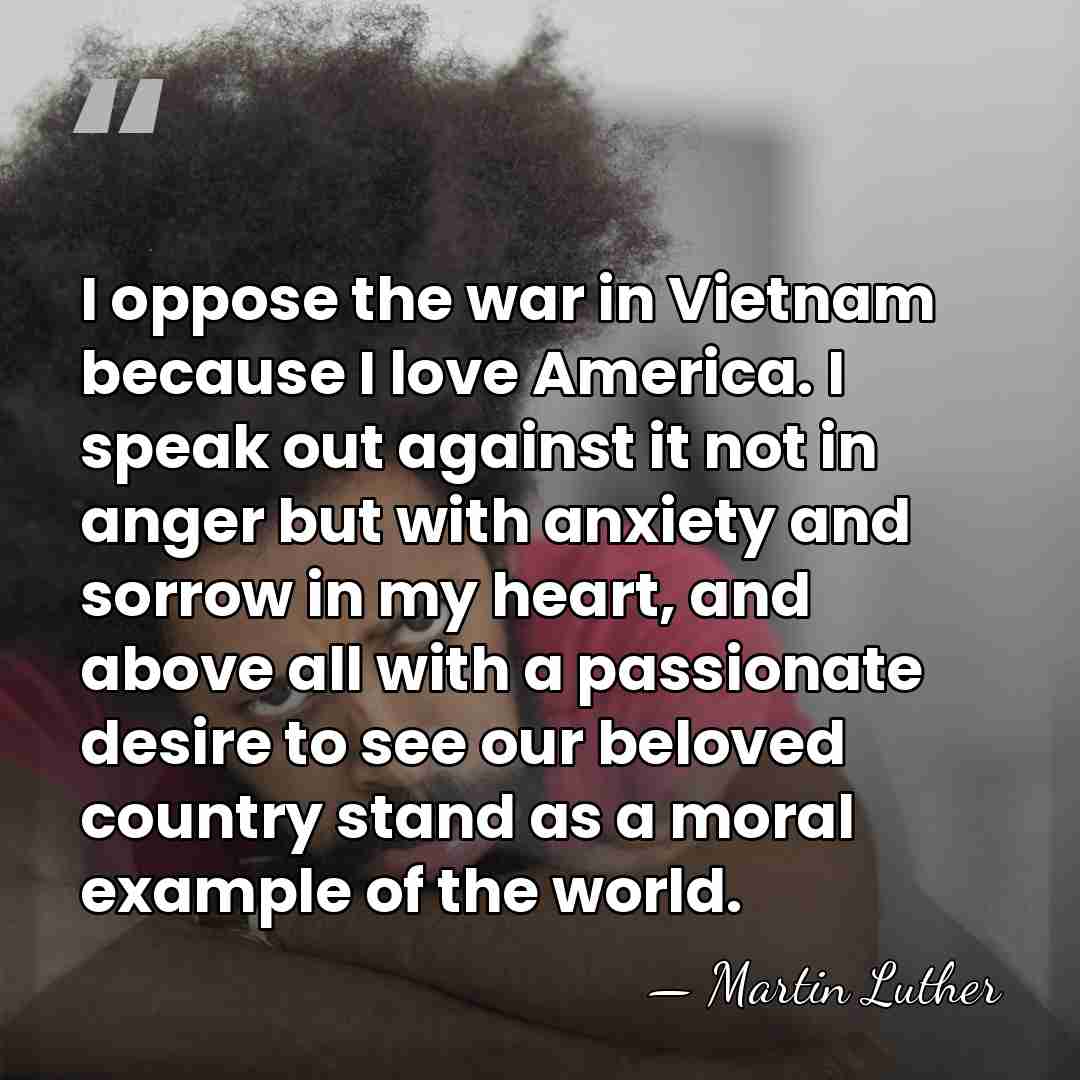 I oppose the war in Vietnam because I love America. I speak&hellip; - Martin Luther
