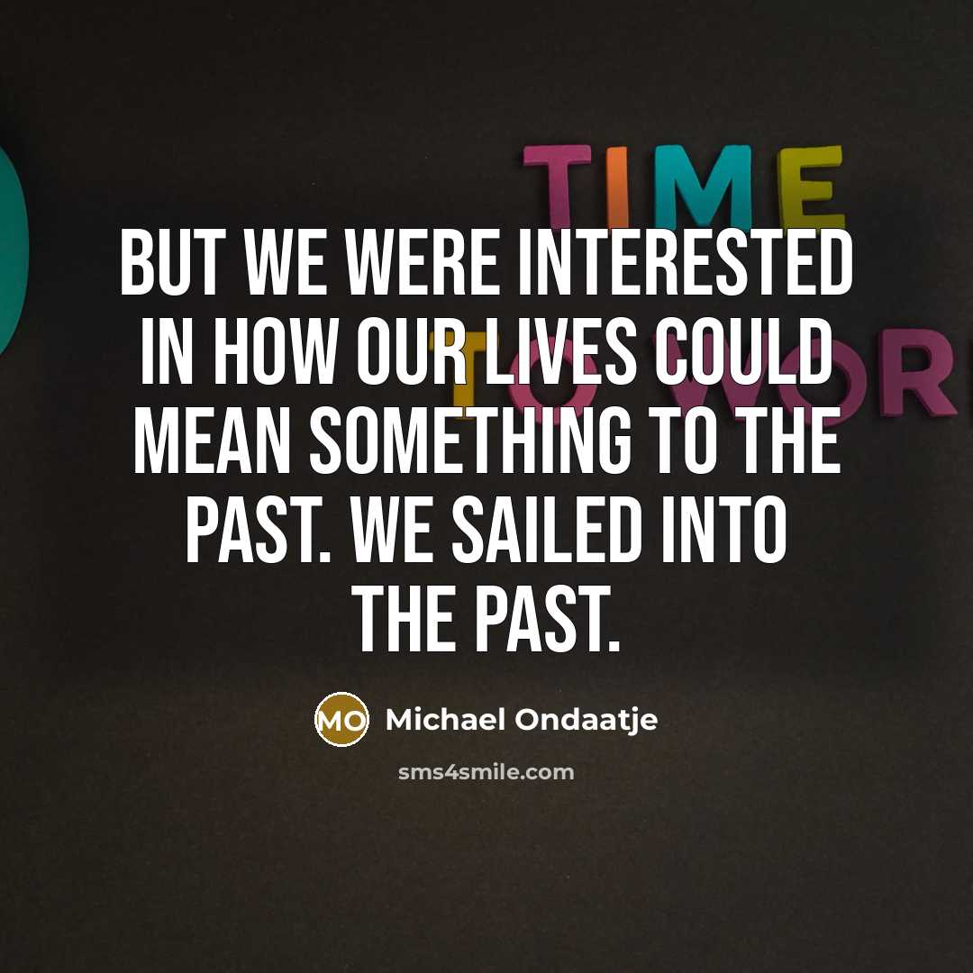 “But we were interested in how our lives could mean…” quote by Michael Ondaatje