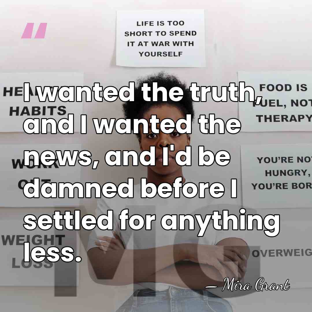 I wanted the truth, and I wanted the news, and I'd be&hellip; - Mira Grant
