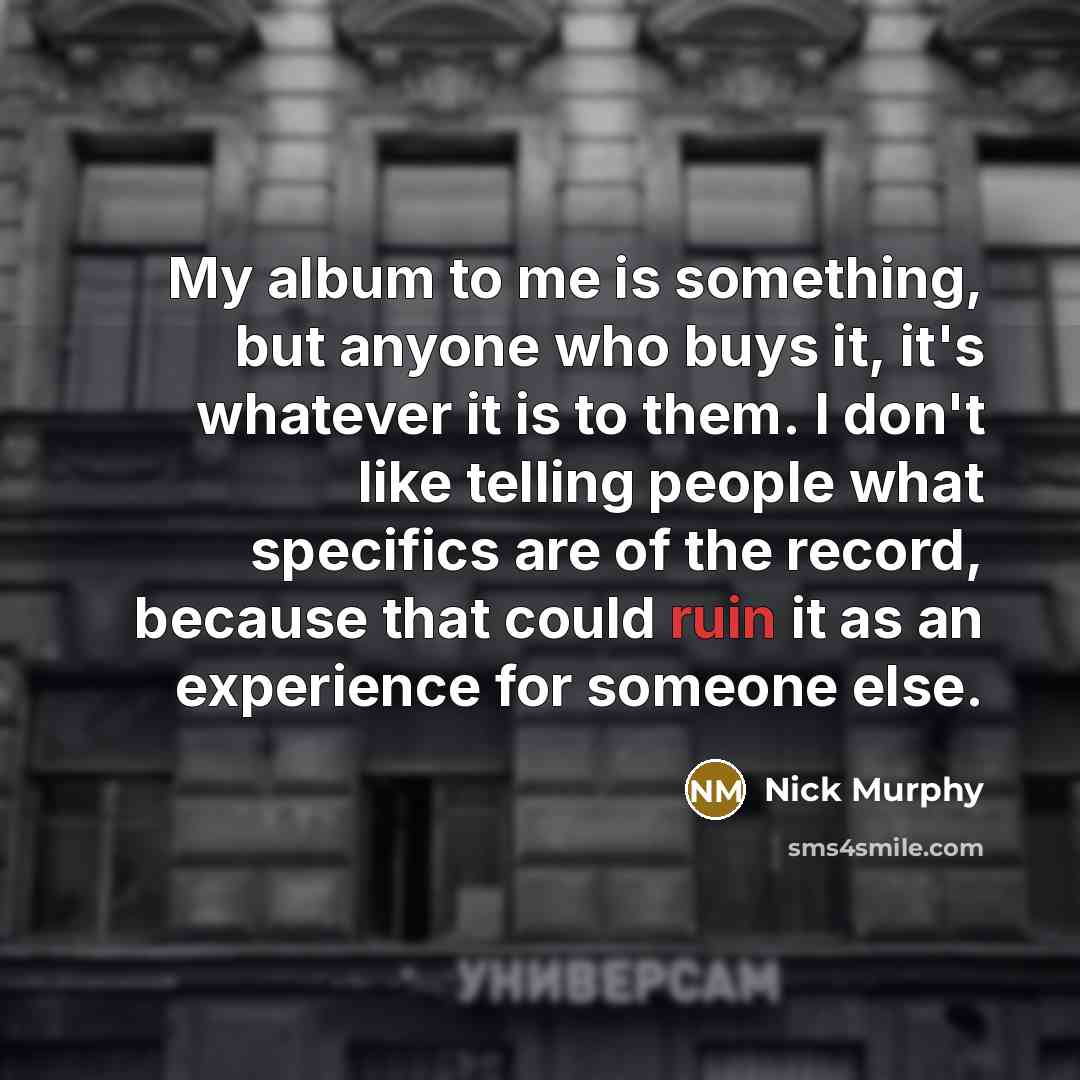 “My album to me is something, but anyone who buys it, it's whatever it is to them. I don't like telling people what specifics are of the record, because that could ruin it as an experience for someone else.” quote by Nick Murphy