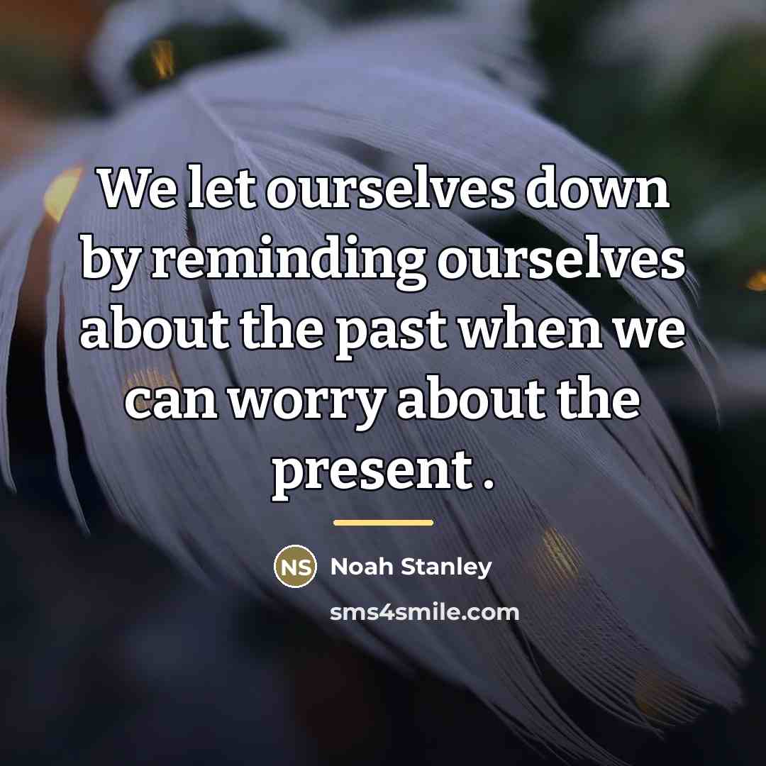 “We let ourselves down by reminding ourselves about the past…” quote by Noah Stanley