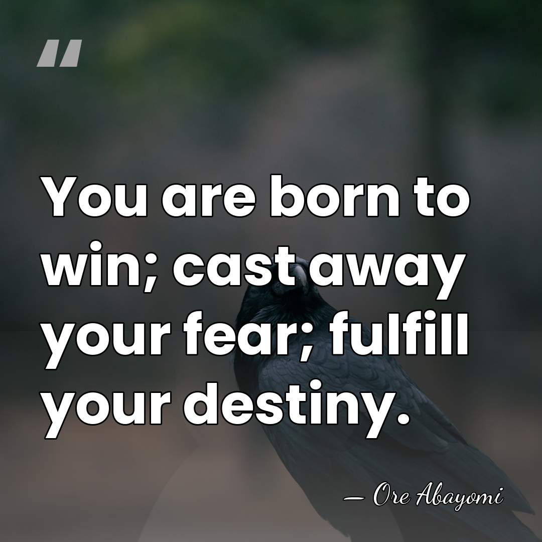 You are born to win; cast away your fear; fulfill your destiny. - Ore Abayomi