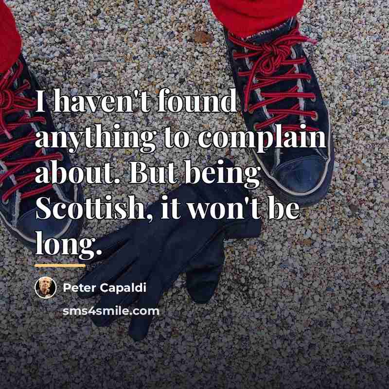 “I haven't found anything to complain about. But being Scottish,…” quote by Peter Capaldi