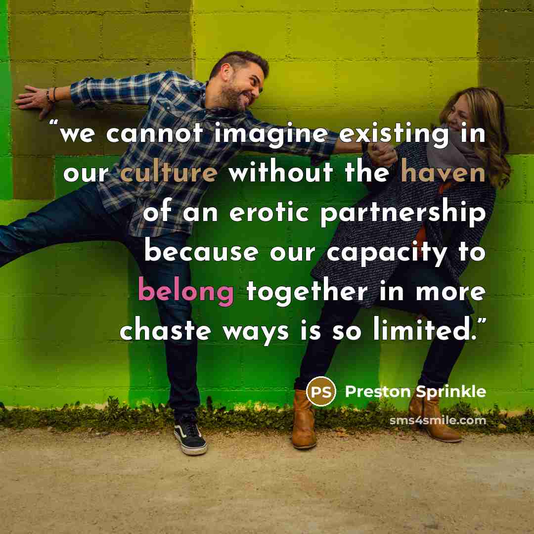 “we cannot imagine existing in our culture without the haven of an erotic partnership because our capacity to belong together in more chaste ways is so limited.” quote by Preston Sprinkle