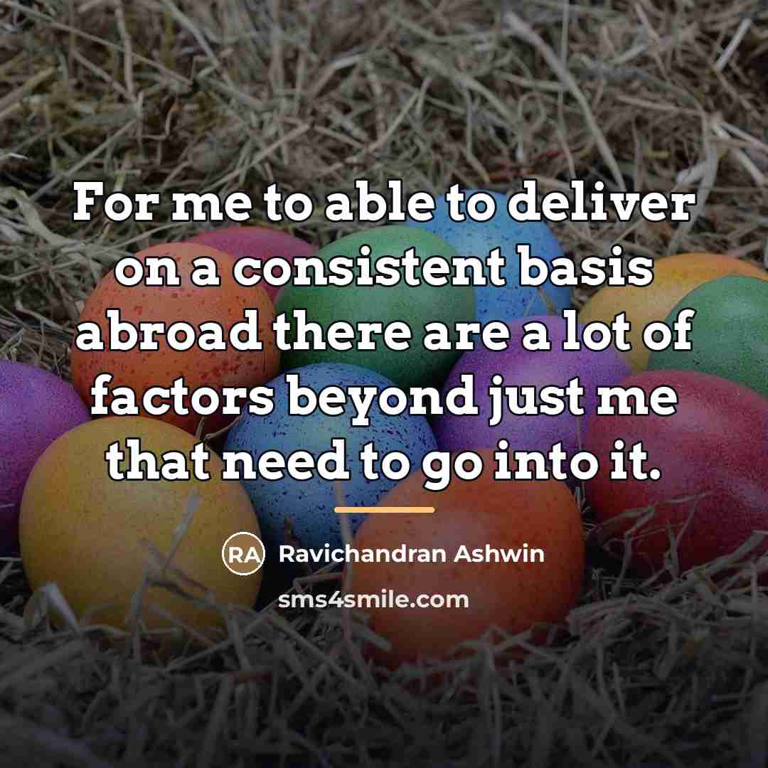 “For me to able to deliver on a consistent basis…” quote by Ravichandran Ashwin