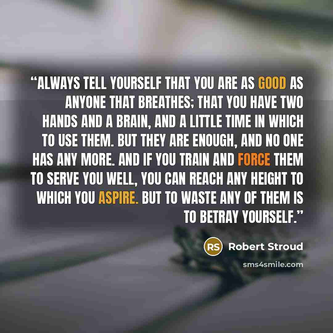 “Always tell yourself that you are as good as anyone that breathes; that you have two hands and a brain, and a little time in which to use them. But they are enough, and no one has any more. And if you train and force them to serve you well, you can reach any height to which you aspire. But to…” quote by Robert Stroud