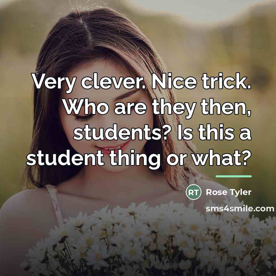 “Very clever. Nice trick. Who are they then, students? Is…” quote by Rose Tyler