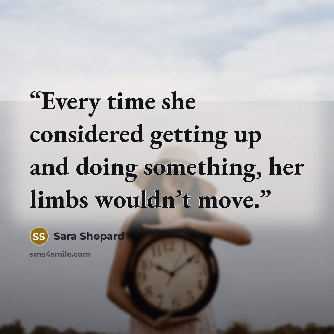 “Every time she considered getting up and doing something, her limbs wouldn’t move.” quote by Sara Shepard