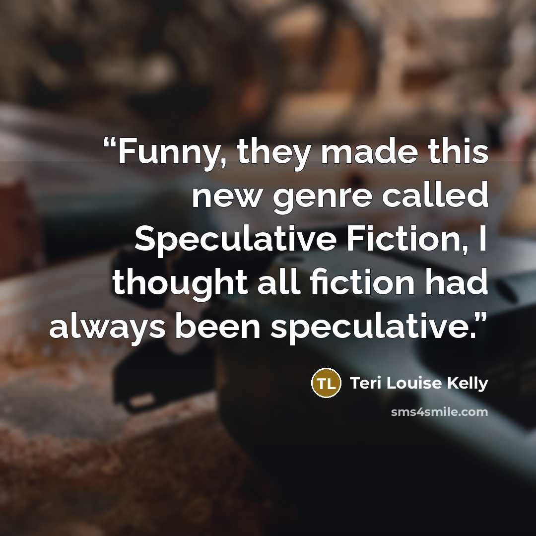 “Funny, they made this new genre called Speculative Fiction, I thought all fiction had always been speculative.” quote by Teri Louise Kelly