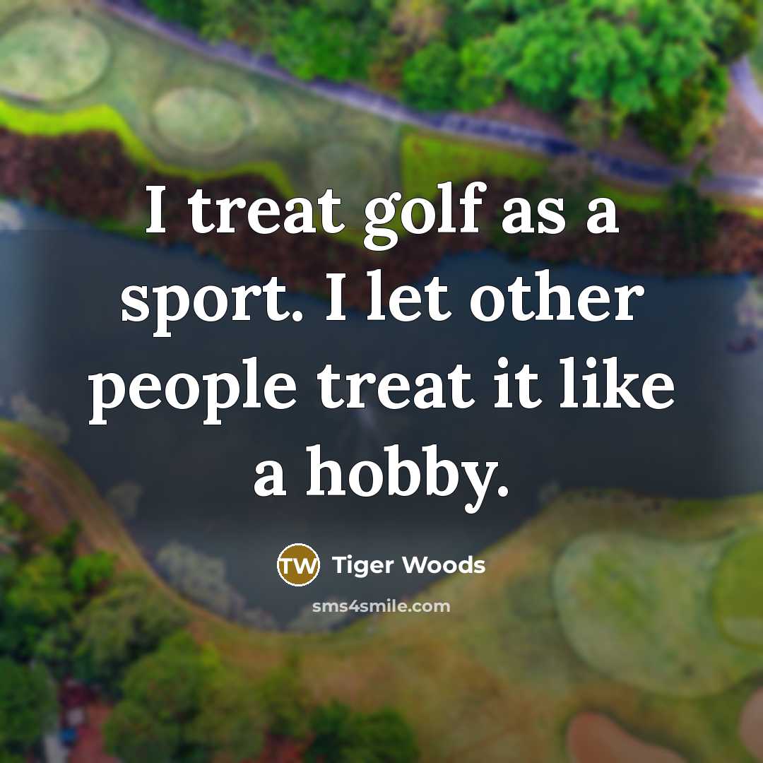 “I treat golf as a sport. I let other people…” quote by Tiger Woods