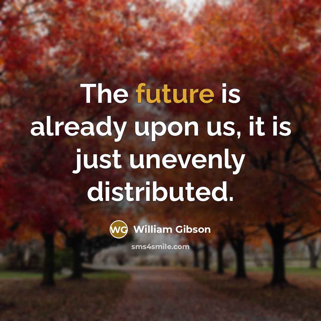 “The future is already upon us, it is just unevenly…” quote by William Gibson