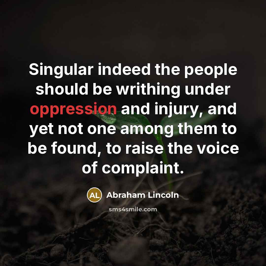 “Singular indeed the people should be writhing under oppression and injury, and yet not one among them to be found, to raise the voice of complaint.” quote by Abraham Lincoln