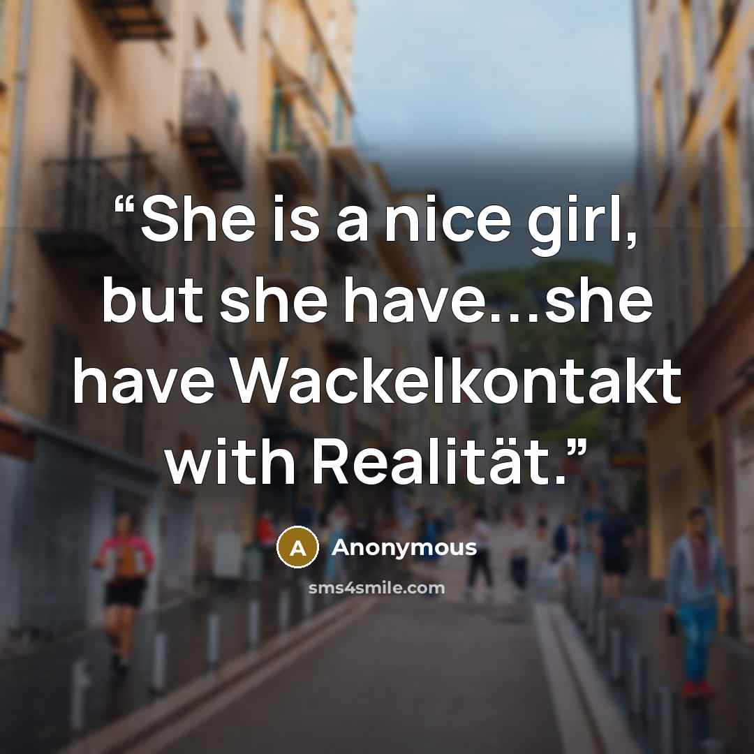 “She is a nice girl, but she have...she have Wackelkontakt with Realität.” quote by Anonymous