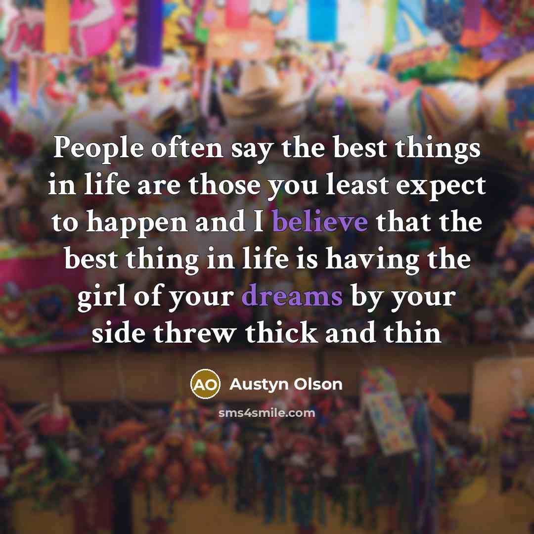“People often say the best things in life are those you least expect to happen and I believe that the best thing in life is having the girl of your dreams by your side threw thick and thin” quote by Austyn Olson