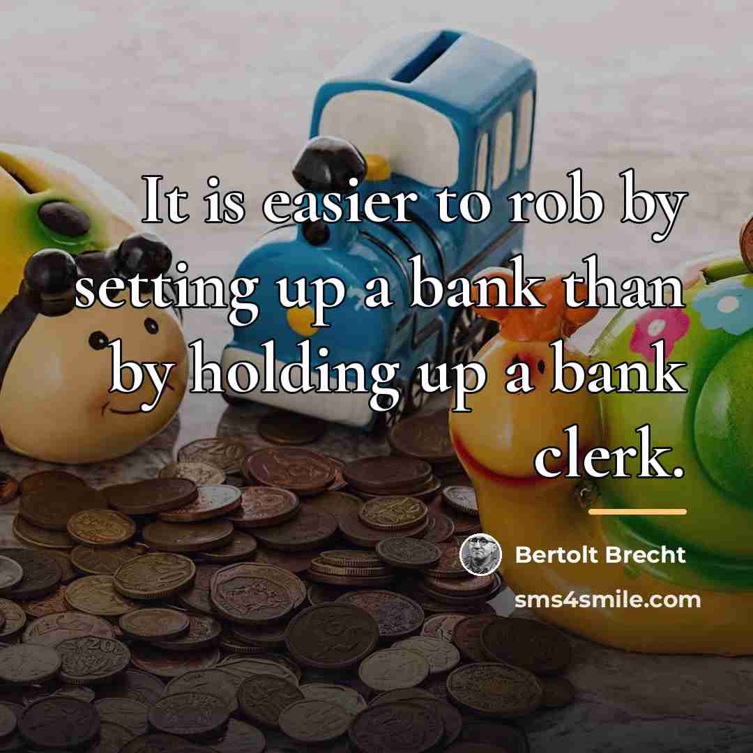 “It is easier to rob by setting up a bank…” quote by Bertolt Brecht