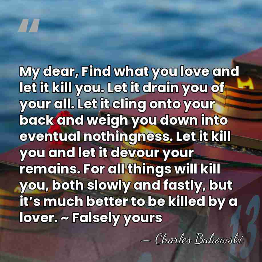 My dear, Find what you love and let it kill you. Let&hellip; - Charles Bukowski